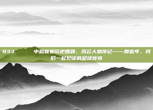 933. 🏅 中超联赛历史回顾，风云人物传记——那些年，我们一起见证的足球传奇