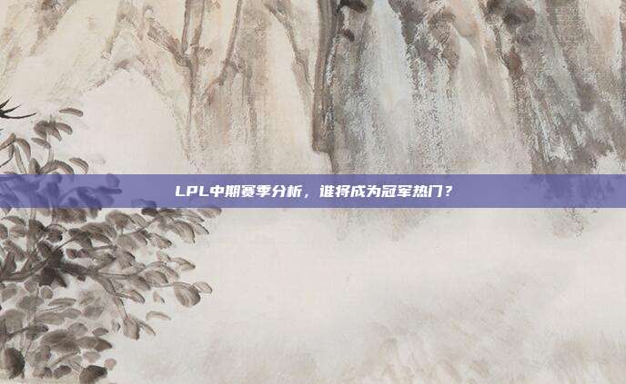 LPL中期赛季分析，谁将成为冠军热门？