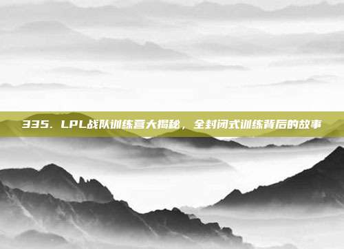 335. LPL战队训练营大揭秘，全封闭式训练背后的故事