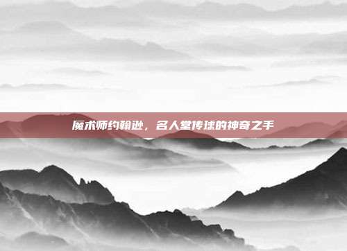 魔术师约翰逊，名人堂传球的神奇之手