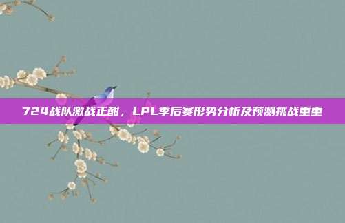 724战队激战正酣，LPL季后赛形势分析及预测挑战重重