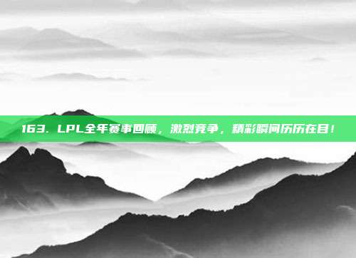 163. LPL全年赛事回顾，激烈竞争，精彩瞬间历历在目！