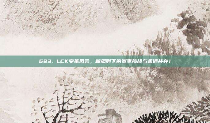 623. LCK变革风云，新规则下的赛季挑战与机遇并存！