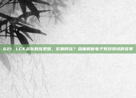 621. LCK战队教练更替，影响何在？深度解析电子竞技领域的变革