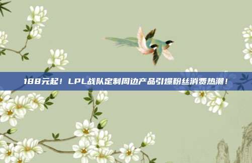 188元起！LPL战队定制周边产品引爆粉丝消费热潮！