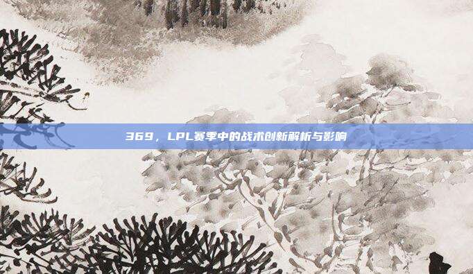 369，LPL赛季中的战术创新解析与影响