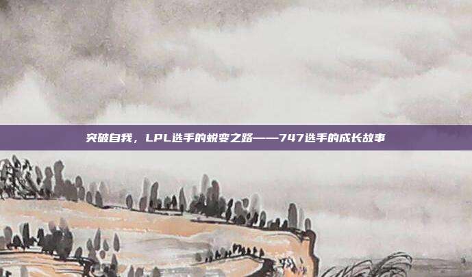 突破自我，LPL选手的蜕变之路——747选手的成长故事