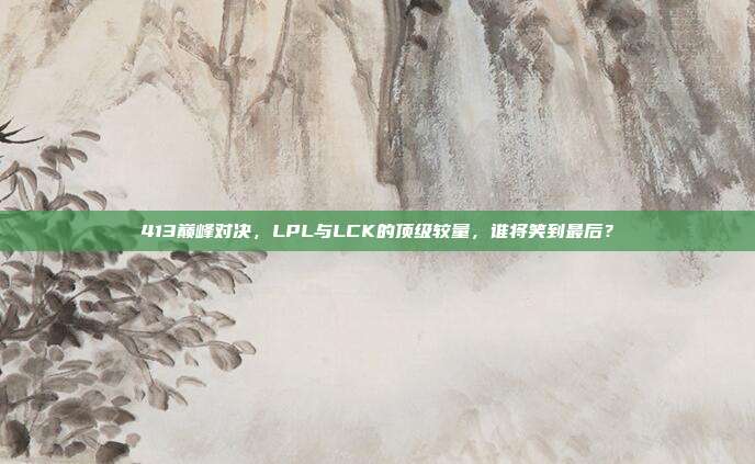 413巅峰对决，LPL与LCK的顶级较量，谁将笑到最后？