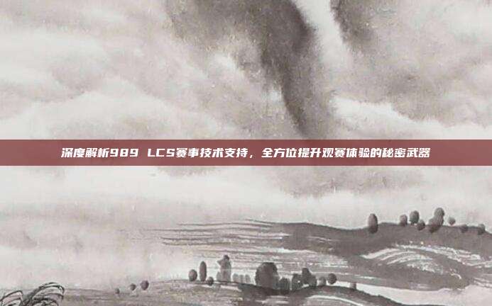 深度解析989 LCS赛事技术支持，全方位提升观赛体验的秘密武器