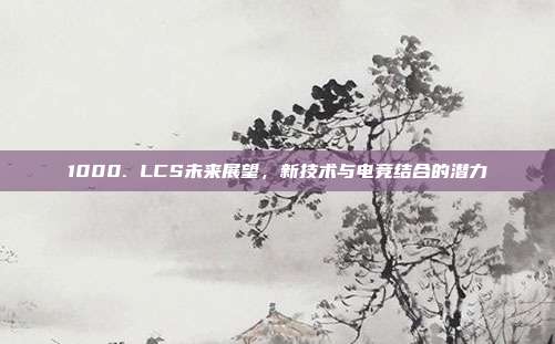 1000. LCS未来展望，新技术与电竞结合的潜力