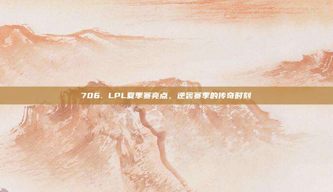 706. LPL夏季赛亮点，逆袭赛季的传奇时刻