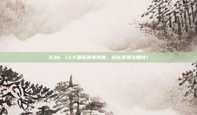 536. LCK国际赛事预告，战队表现与期待！