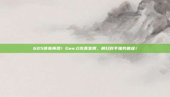 605传奇再现！Gen.G完美发挥，横扫对手强势晋级！