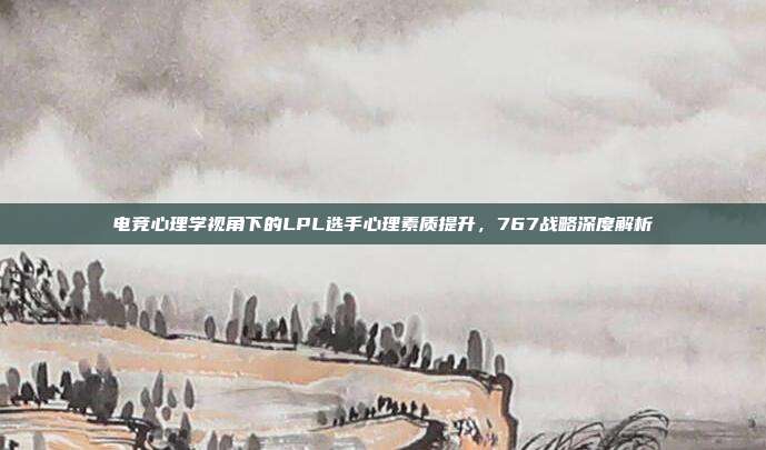 电竞心理学视角下的LPL选手心理素质提升，767战略深度解析