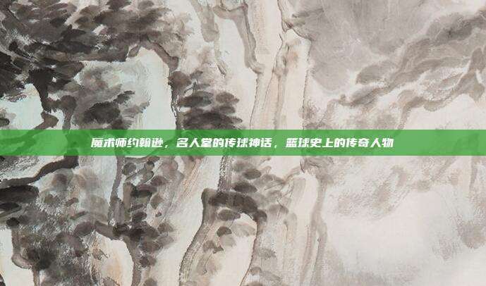 魔术师约翰逊，名人堂的传球神话，篮球史上的传奇人物