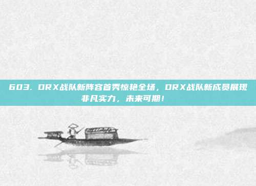 603. DRX战队新阵容首秀惊艳全场，DRX战队新成员展现非凡实力，未来可期！⚔️