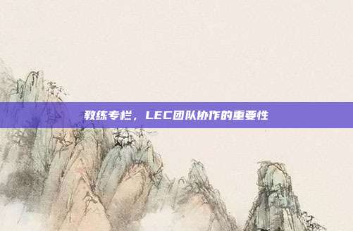 教练专栏，LEC团队协作的重要性