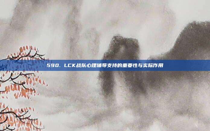 590. LCK战队心理辅导支持的重要性与实际作用