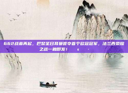 662战幕再起，巴黎圣日耳曼誓夺首个欧冠冠军，法兰西荣耀之战一触即发！🇫🇷