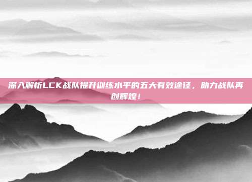 深入解析LCK战队提升训练水平的五大有效途径，助力战队再创辉煌！