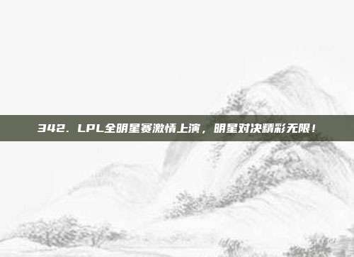 342. LPL全明星赛激情上演，明星对决精彩无限！