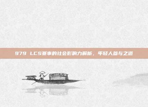 979 LCS赛事的社会影响力解析，年轻人参与之道