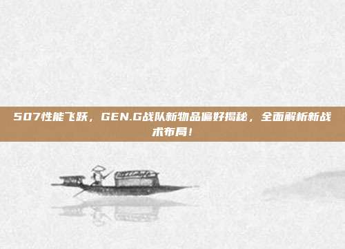 507性能飞跃，GEN.G战队新物品偏好揭秘，全面解析新战术布局！