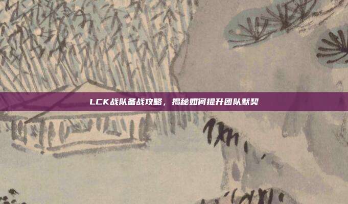 LCK战队备战攻略，揭秘如何提升团队默契