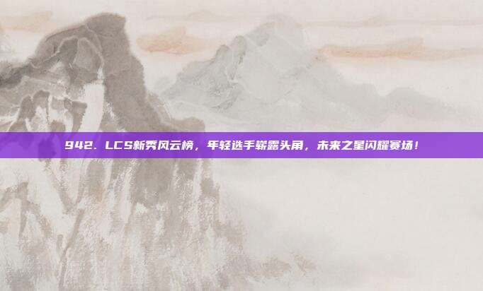 942. LCS新秀风云榜，年轻选手崭露头角，未来之星闪耀赛场！