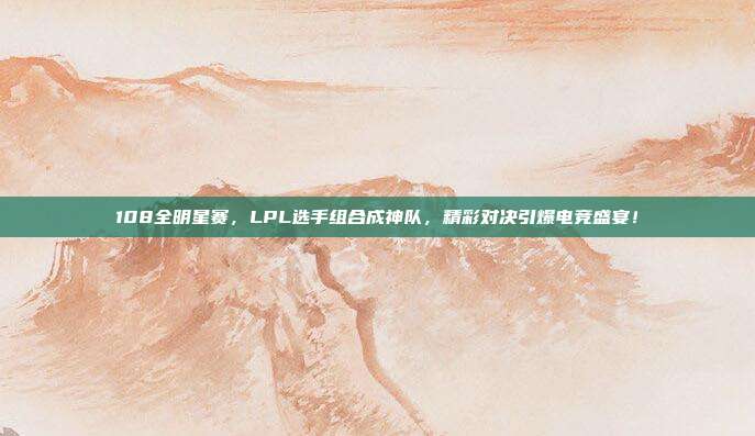 108全明星赛，LPL选手组合成神队，精彩对决引爆电竞盛宴！