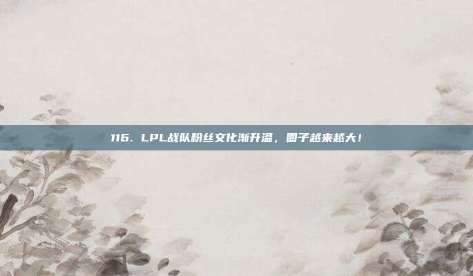 116. LPL战队粉丝文化渐升温，圈子越来越大！