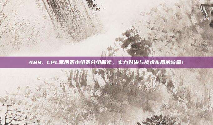 489. LPL季后赛小组赛分组解读，实力对决与战术布局的较量！