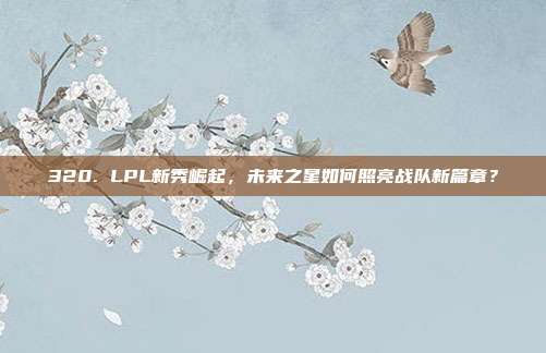 320. LPL新秀崛起，未来之星如何照亮战队新篇章？