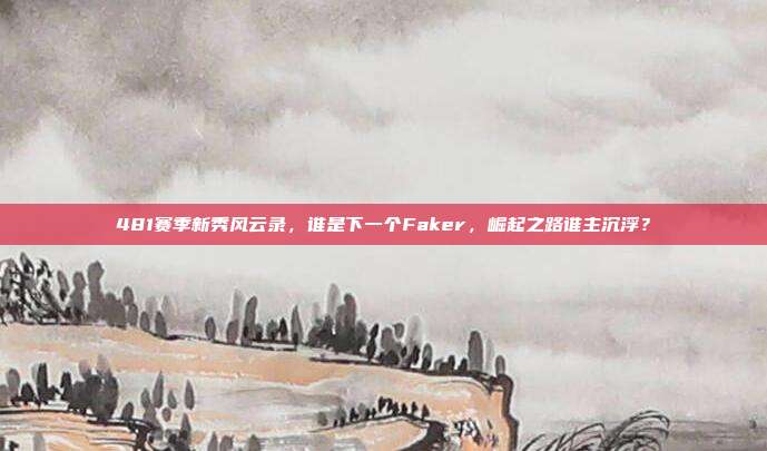 481赛季新秀风云录，谁是下一个Faker，崛起之路谁主沉浮？