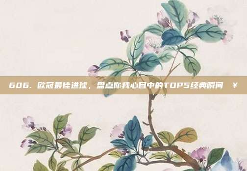 606. 欧冠最佳进球，盘点你我心目中的TOP5经典瞬间🥅