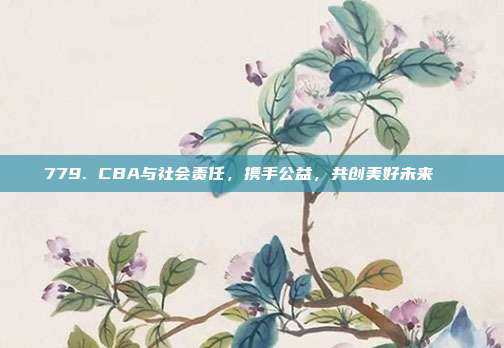 779. CBA与社会责任，携手公益，共创美好未来🏅