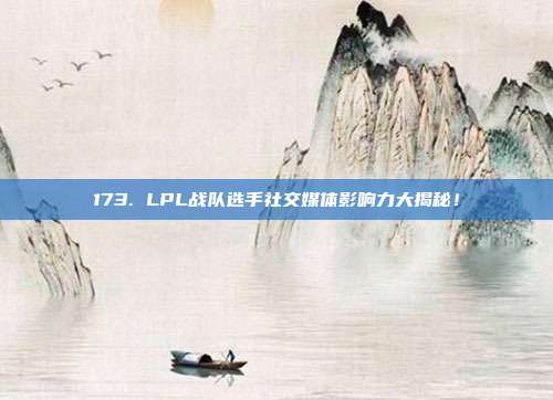 173. LPL战队选手社交媒体影响力大揭秘！