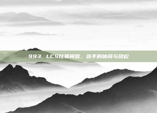 993. LCS比赛间歇，选手的休闲与放松