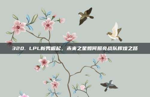 320. LPL新秀崛起，未来之星如何照亮战队辉煌之路