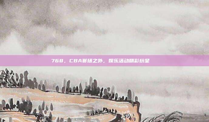 768，CBA赛场之外，娱乐活动精彩纷呈📅