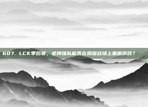 607. LCK季后赛，老牌强队能否在荣耀战场上重振旗鼓？🌟