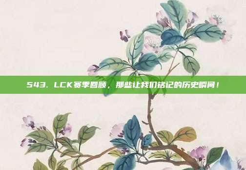 543. LCK赛季回顾，那些让我们铭记的历史瞬间！