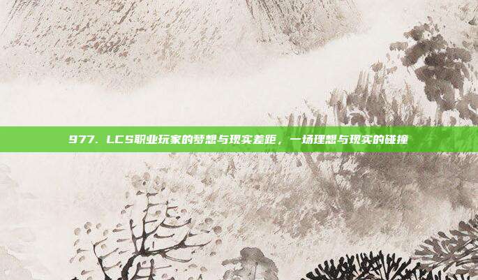 977. LCS职业玩家的梦想与现实差距，一场理想与现实的碰撞