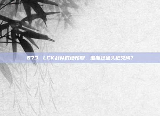 673. LCK战队成绩预测，谁能稳坐头把交椅？