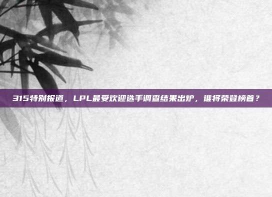 315特别报道，LPL最受欢迎选手调查结果出炉，谁将荣登榜首？