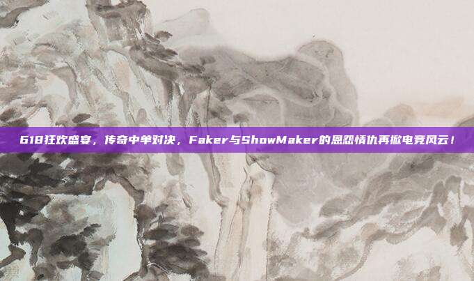 618狂欢盛宴，传奇中单对决，Faker与ShowMaker的恩怨情仇再掀电竞风云！