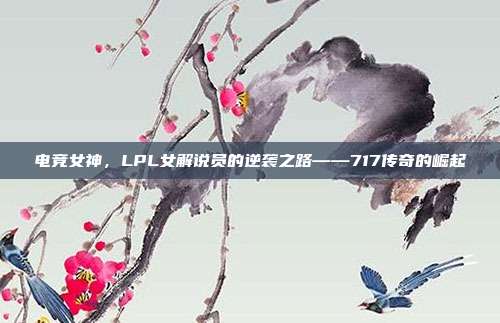 电竞女神，LPL女解说员的逆袭之路——717传奇的崛起