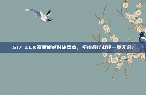 517 LCK赛季巅峰对决盘点，年度最佳战役一览无余！