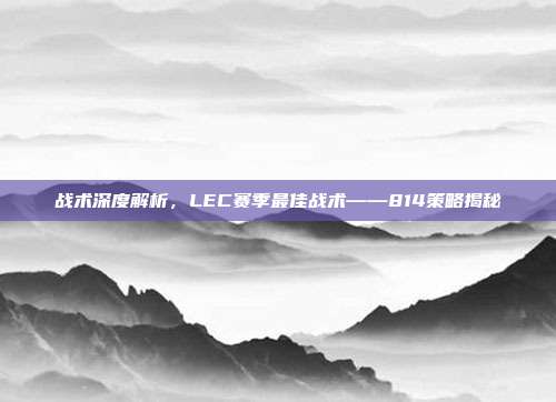 战术深度解析，LEC赛季最佳战术——814策略揭秘