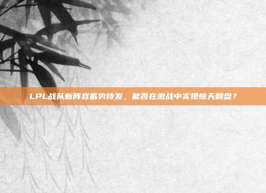 LPL战队新阵容蓄势待发，能否在激战中实现惊天翻盘？